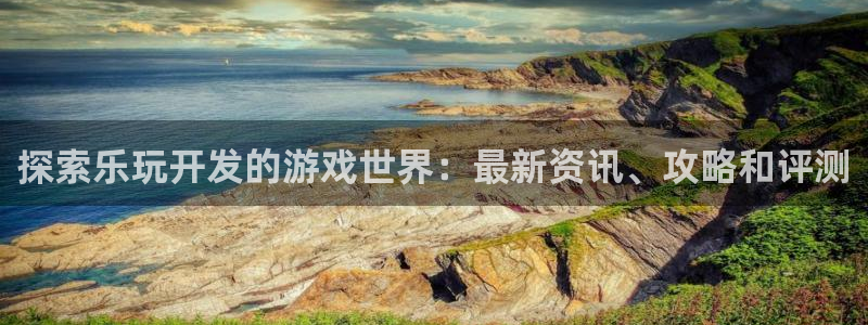 沐鸣2多少年：探索乐玩开发的游戏世界：最新资讯、攻略和评测