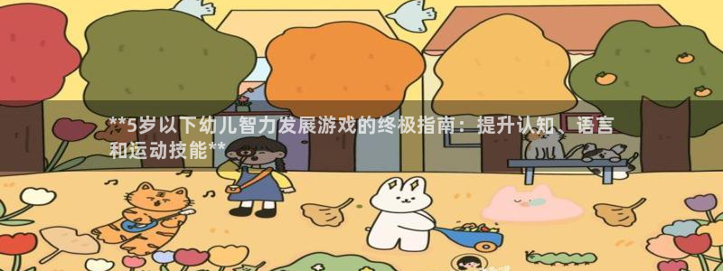 沐鸣娱乐2黑客户吗：**5岁以下幼儿智力发展游戏的终极指南：提升认知、语言
和运动技能**